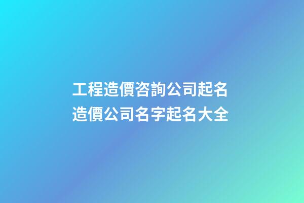 工程造價咨詢公司起名 造價公司名字起名大全